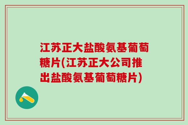 江苏正大盐酸氨基葡萄糖片(江苏正大公司推出盐酸氨基葡萄糖片)