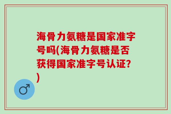 海骨力氨糖是国家准字号吗(海骨力氨糖是否获得国家准字号认证？)