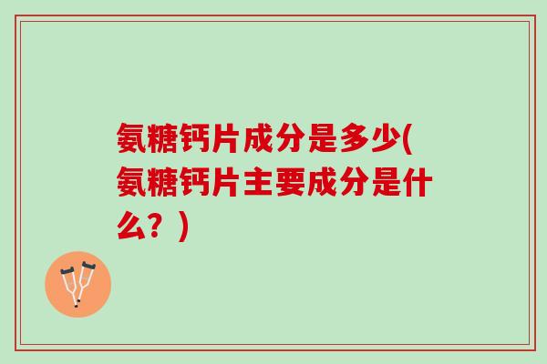 氨糖钙片成分是多少(氨糖钙片主要成分是什么？)