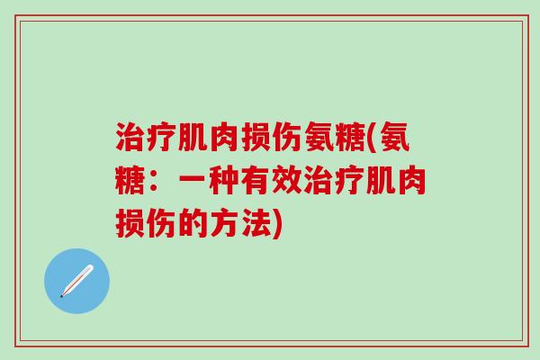 治疗肌肉损伤氨糖(氨糖：一种有效治疗肌肉损伤的方法)