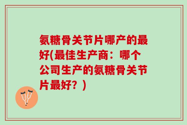 氨糖骨关节片哪产的最好(最佳生产商：哪个公司生产的氨糖骨关节片最好？)