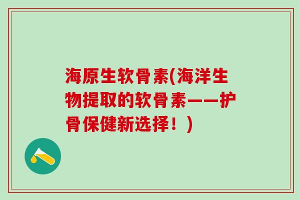 海原生软骨素(海洋生物提取的软骨素——护骨保健新选择！)