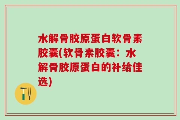 水解骨胶原蛋白软骨素胶囊(软骨素胶囊：水解骨胶原蛋白的补给佳选)