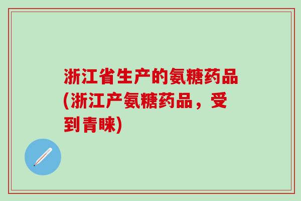 浙江省生产的氨糖药品(浙江产氨糖药品，受到青睐)