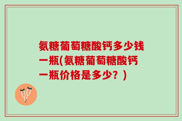 氨糖葡萄糖酸钙多少钱一瓶(氨糖葡萄糖酸钙一瓶价格是多少？)