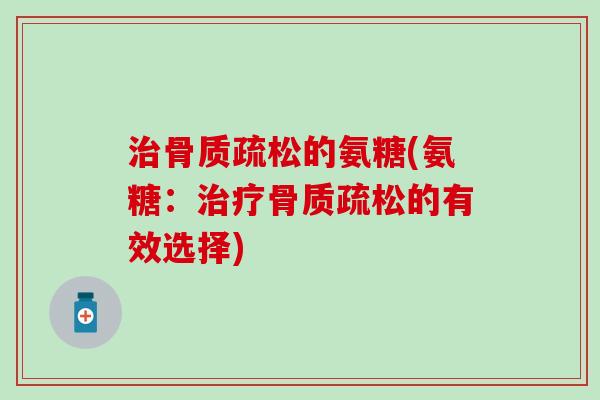 治骨质疏松的氨糖(氨糖：治疗骨质疏松的有效选择)