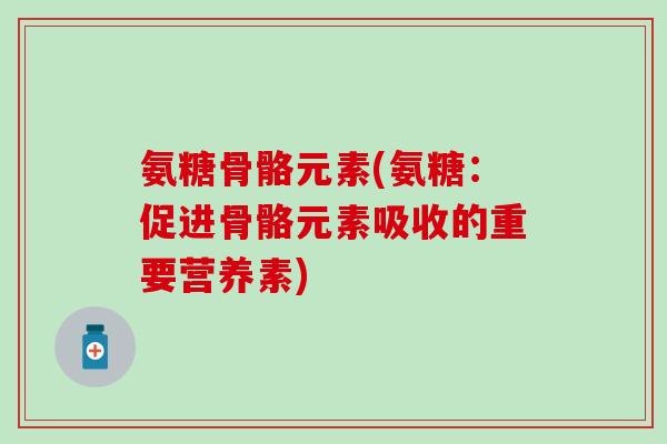 氨糖骨骼元素(氨糖:促进骨骼元素吸收的重要营养素) 氨糖骨骼元素(氨糖:促进骨骼元素吸收的重要营养素)