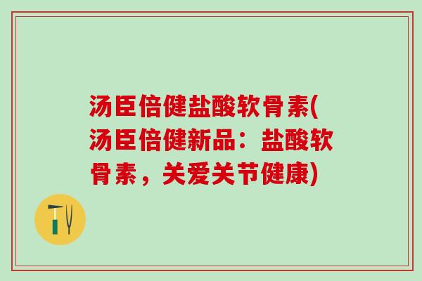 汤臣倍健盐酸软骨素(汤臣倍健新品：盐酸软骨素，关爱关节健康)