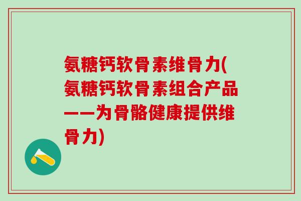 氨糖钙软骨素维骨力(氨糖钙软骨素组合产品——为骨骼健康提供维骨力)