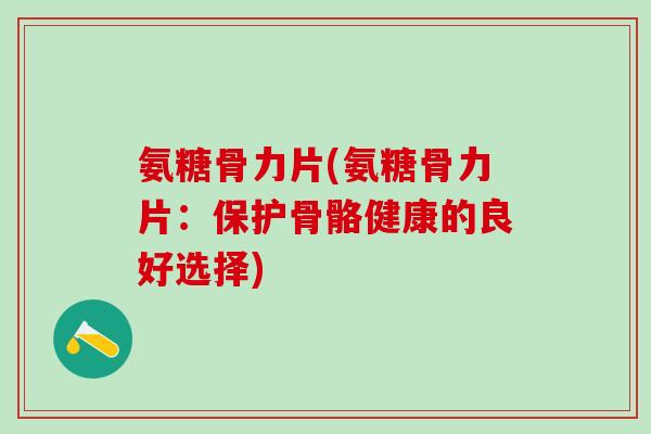 氨糖骨力片(氨糖骨力片：保护骨骼健康的良好选择)