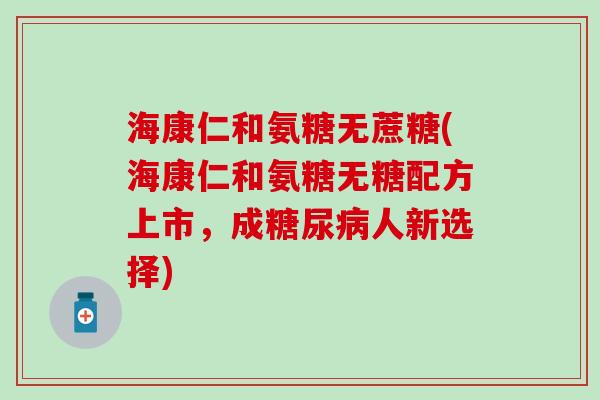 海康仁和氨糖无蔗糖(海康仁和氨糖无糖配方上市,成人新选择) 海康仁和氨糖无蔗糖(海康仁和氨糖无糖配方上市,成人新选择)