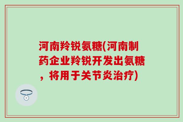 河南羚锐氨糖(河南制药企业羚锐开发出氨糖，将用于关节炎治疗)