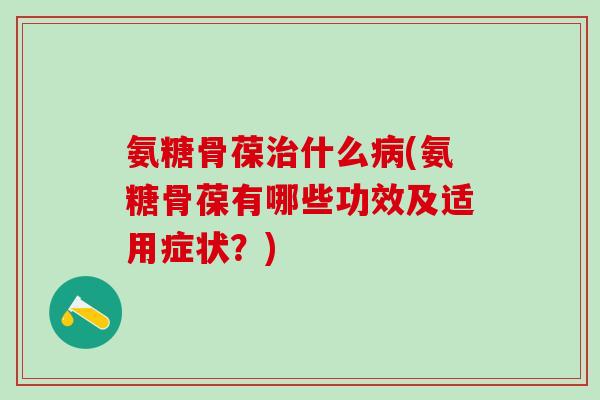 氨糖骨葆治什么病(氨糖骨葆有哪些功效及适用症状？)