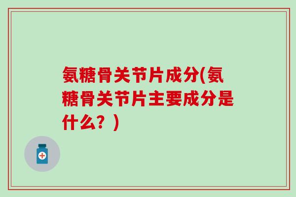 氨糖骨关节片成分(氨糖骨关节片主要成分是什么？)