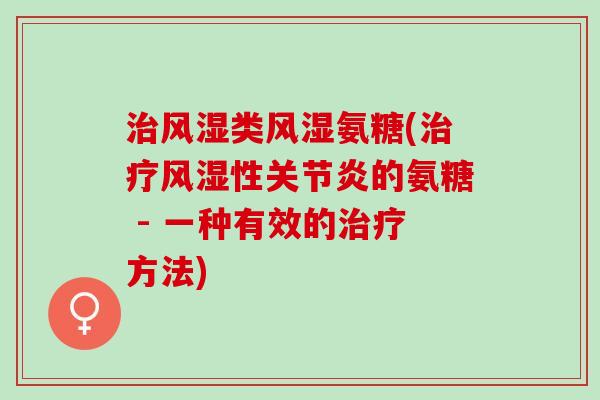 治风湿类风湿氨糖(治疗风湿性关节炎的氨糖 - 一种有效的治疗方法)