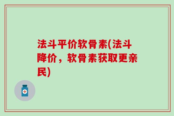法斗平价软骨素(法斗降价,软骨素获取更亲民) 法斗平价软骨素(法斗降价,软骨素获取更亲民)