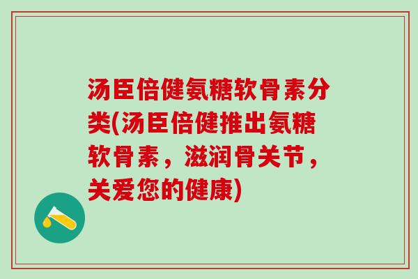 汤臣倍健氨糖软骨素分类(汤臣倍健推出氨糖软骨素，滋润骨关节，关爱您的健康)