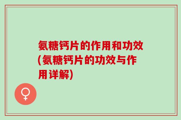 氨糖钙片的作用和功效(氨糖钙片的功效与作用详解)