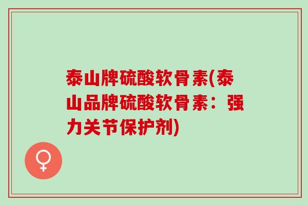 泰山牌硫酸软骨素(泰山品牌硫酸软骨素：强力关节保护剂)
