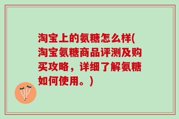 淘宝上的氨糖怎么样(淘宝氨糖商品评测及购买攻略，详细了解氨糖如何使用。)