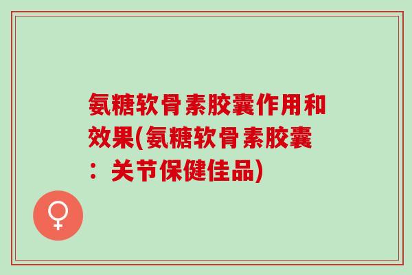 氨糖软骨素胶囊作用和效果(氨糖软骨素胶囊：关节保健佳品)