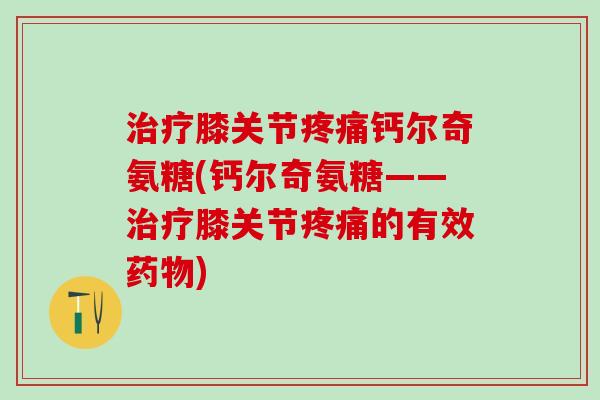 治疗膝关节疼痛钙尔奇氨糖(钙尔奇氨糖——治疗膝关节疼痛的有效药物)