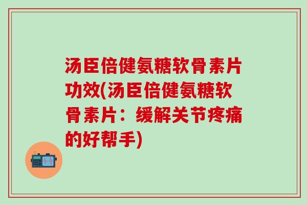 汤臣倍健氨糖软骨素片功效(汤臣倍健氨糖软骨素片：缓解关节疼痛的好帮手)