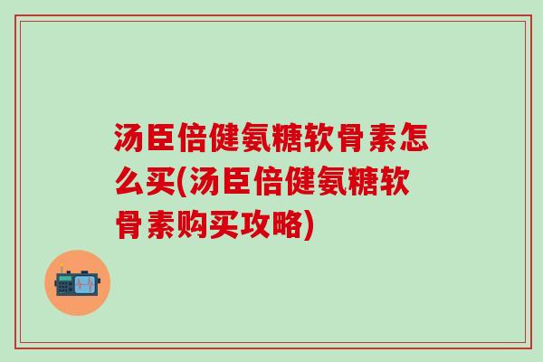 汤臣倍健氨糖软骨素怎么买(汤臣倍健氨糖软骨素购买攻略) 汤臣倍健氨糖软骨素怎么买(汤臣倍健氨糖软骨素购买攻略)