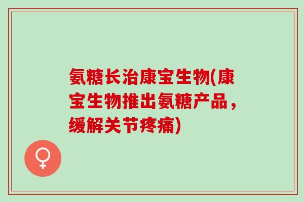 氨糖长康宝生物(康宝生物推出氨糖产品,缓解关节) 氨糖长康宝生物(康宝生物推出氨糖产品,缓解关节)