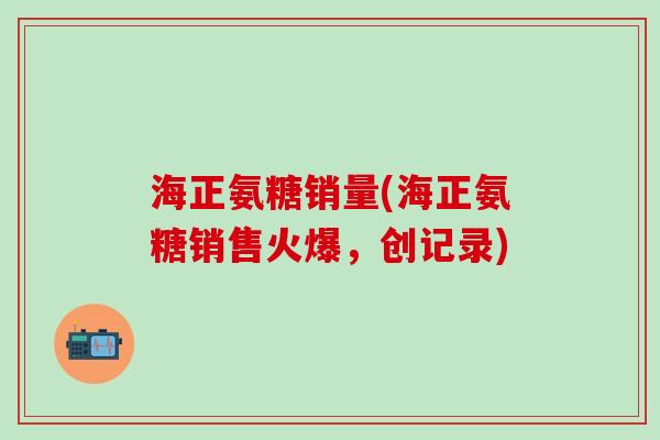 海正氨糖销量(海正氨糖销售火爆，创记录)