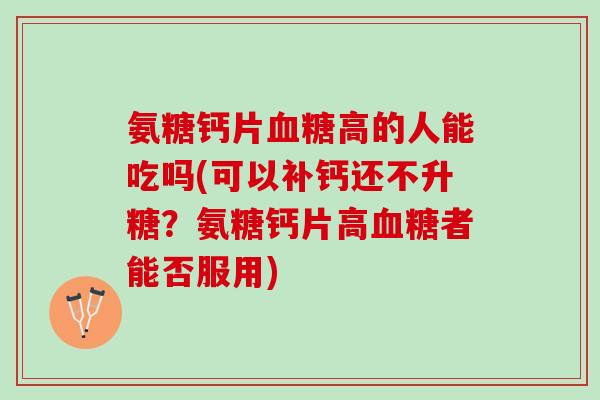 氨糖钙片血糖高的人能吃吗(可以补钙还不升糖？氨糖钙片高血糖者能否服用)