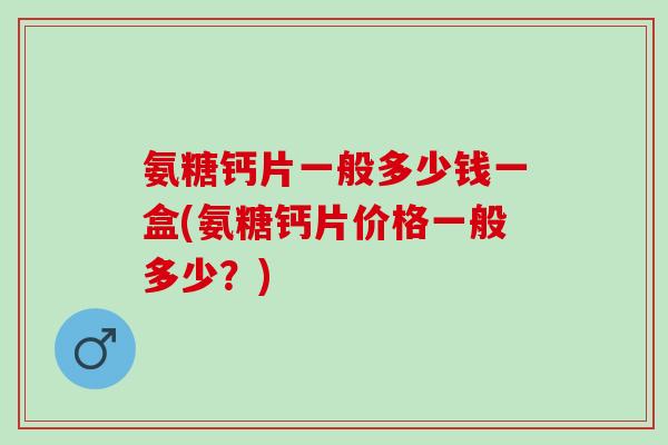 氨糖钙片一般多少钱一盒(氨糖钙片价格一般多少？)