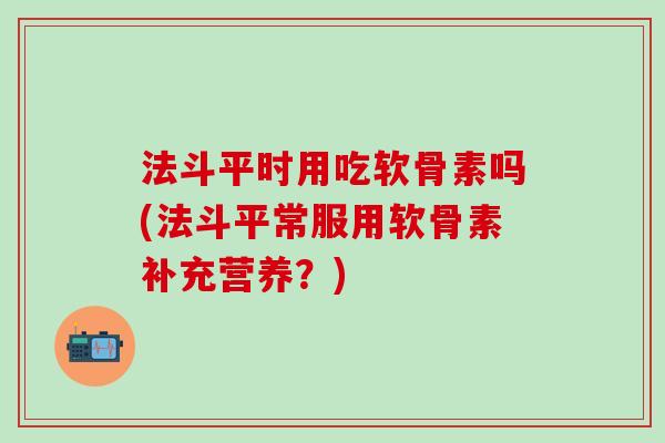 法斗平时用吃软骨素吗(法斗平常服用软骨素补充营养？)