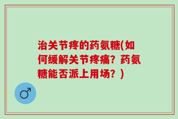治关节疼的药氨糖(如何缓解关节疼痛？药氨糖能否派上用场？)