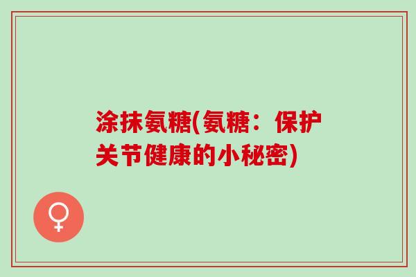 涂抹氨糖(氨糖：保护关节健康的小秘密)