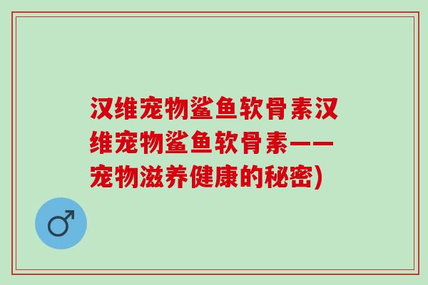 汉维宠物鲨鱼软骨素汉维宠物鲨鱼软骨素——宠物滋养健康的秘密) 汉维宠物鲨鱼软骨素汉维宠物鲨鱼软骨素——宠物滋养健康的秘密)