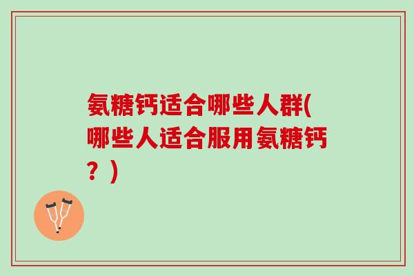 氨糖钙适合哪些人群(哪些人适合服用氨糖钙？)