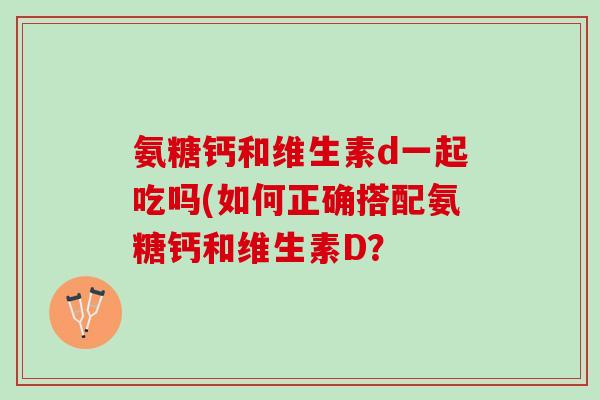 氨糖钙和维生素d一起吃吗(如何正确搭配氨糖钙和维生素D？