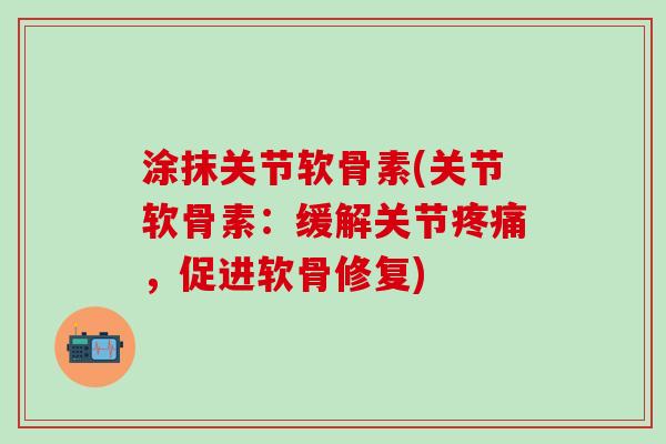 涂抹关节软骨素(关节软骨素：缓解关节疼痛，促进软骨修复)