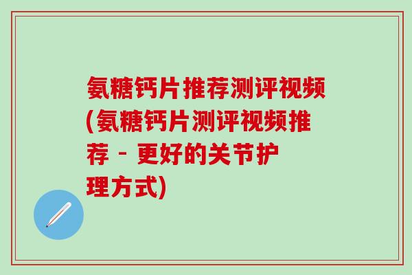 氨糖钙片推荐测评视频(氨糖钙片测评视频推荐 - 更好的关节护理方式)