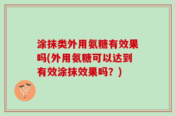 涂抹类外用氨糖有效果吗(外用氨糖可以达到有效涂抹效果吗？)