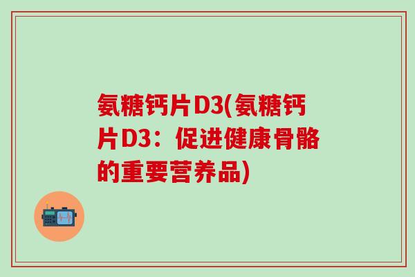 氨糖钙片D3(氨糖钙片D3：促进健康骨骼的重要营养品)