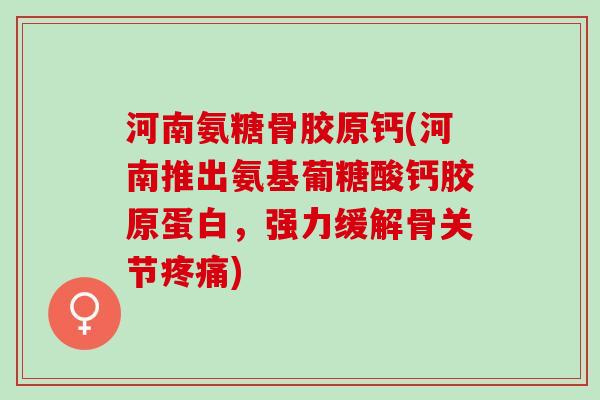 河南氨糖骨胶原钙(河南推出氨基葡糖酸钙胶原蛋白，强力缓解骨关节疼痛)