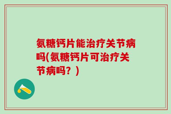 氨糖钙片能关节吗(氨糖钙片可关节吗?) 氨糖钙片能关节吗(氨糖钙片可关节吗?)