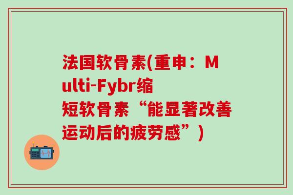 法国软骨素(重申：Multi-Fybr缩短软骨素“能显著改善运动后的疲劳感”)