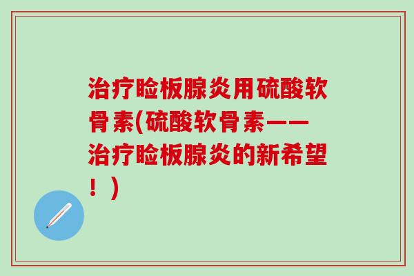 治疗睑板腺炎用硫酸软骨素(硫酸软骨素——治疗睑板腺炎的新希望！)