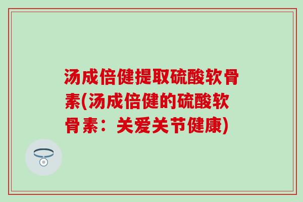 汤成倍健提取硫酸软骨素(汤成倍健的硫酸软骨素：关爱关节健康)