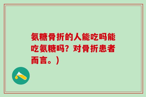 氨糖骨折的人能吃吗能吃氨糖吗？对骨折患者而言。)