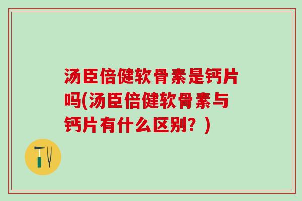 汤臣倍健软骨素是钙片吗(汤臣倍健软骨素与钙片有什么区别？)