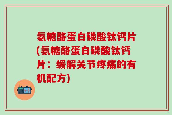 氨糖酪蛋白磷酸钛钙片(氨糖酪蛋白磷酸钛钙片：缓解关节的有机配方)